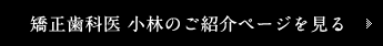 矯正歯科医 小林のご紹介ページを見る